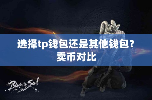 选择tp钱包还是其他钱包?卖币对比 选择tp钱包还是其他钱包?卖币对比