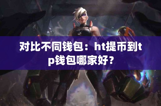 对比不同钱包：ht提币到tp钱包哪家好？
