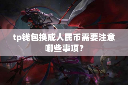 tp钱包换成人民币需要注意哪些事项？