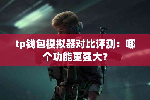 tp钱包模拟器对比评测:哪个功能更强大? tp钱包模拟器对比评测:哪个功能更强大?