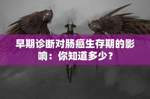 早期诊断对肠癌生存期的影响：你知道多少？