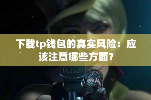 下载tp钱包的真实风险：应该注意哪些方面？