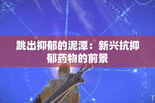 跳出抑郁的泥潭：新兴抗抑郁药物的前景