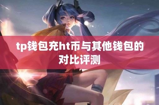 tp钱包充ht币与其他钱包的对比评测 tp钱包充ht币与其他钱包的对比评测