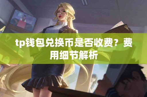 tp钱包兑换币是否收费？费用细节解析