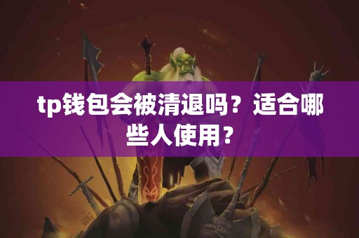 tp钱包会被清退吗？适合哪些人使用？