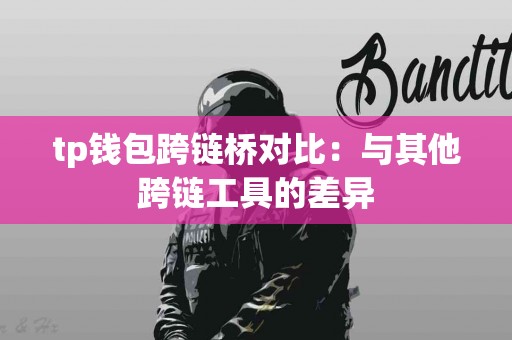tp钱包跨链桥对比：与其他跨链工具的差异