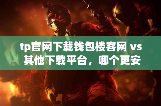 tp官网下载钱包楼客网 vs 其他下载平台，哪个更安全？