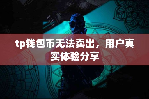 tp钱包币无法卖出,用户真实体验分享 tp钱包币无法卖出,用户真实体验分享