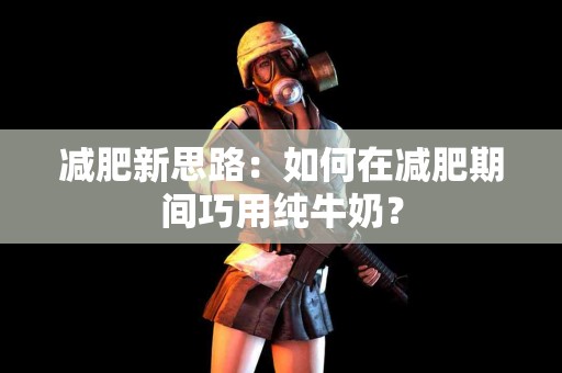 减肥新思路：如何在减肥期间巧用纯牛奶？