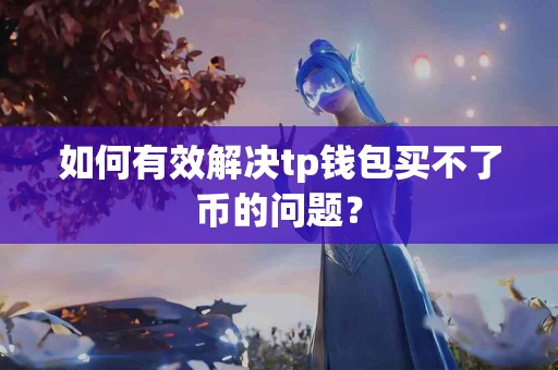 如何有效解决tp钱包买不了币的问题? 如何有效解决tp钱包买不了币的问题?