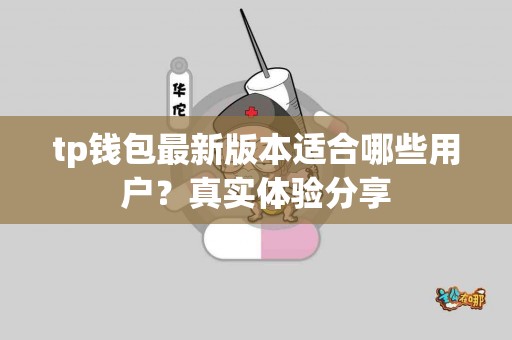 tp钱包最新版本适合哪些用户?真实体验分享 tp钱包最新版本适合哪些用户?真实体验分享
