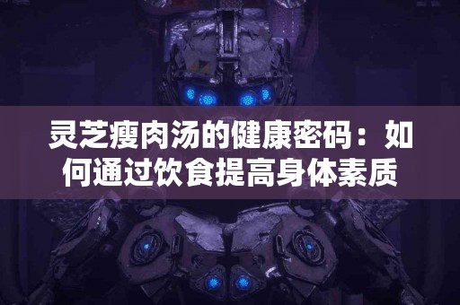 灵芝瘦肉汤的健康密码：如何通过饮食提高身体素质