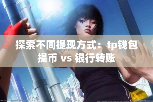 探索不同提现方式:tp钱包提币 vs 银行转账 探索不同提现方式:tp钱包提币 vs 银行转账