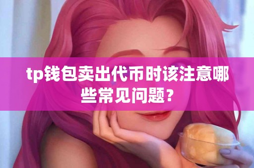 tp钱包卖出代币时该注意哪些常见问题？