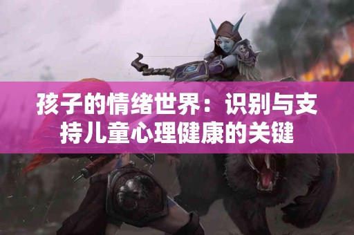 孩子的情绪世界：识别与支持儿童心理健康的关键