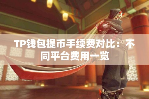 TP钱包提币手续费对比:不同平台费用一览 TP钱包提币手续费对比:不同平台费用一览