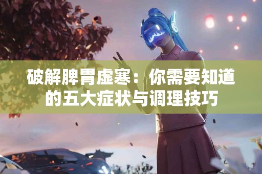 破解脾胃虚寒：你需要知道的五大症状与调理技巧