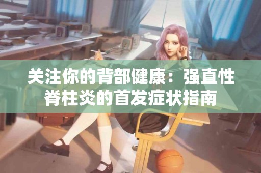 关注你的背部健康：强直性脊柱炎的首发症状指南