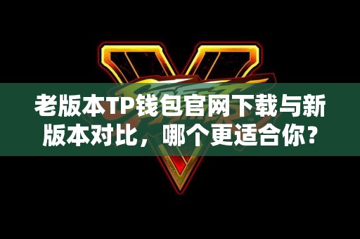 老版本TP钱包官网下载与新版本对比,哪个更适合你? 老版本TP钱包官网下载与新版本对比,哪个更适合你?