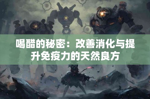 喝醋的秘密:改善消化与提升免疫力的天然良方 喝醋的秘密:改善消化与提升免疫力的天然良方