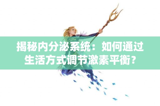 揭秘内分泌系统:如何通过生活方式调节激素平衡? 揭秘内分泌系统:如何通过生活方式调节激素平衡?