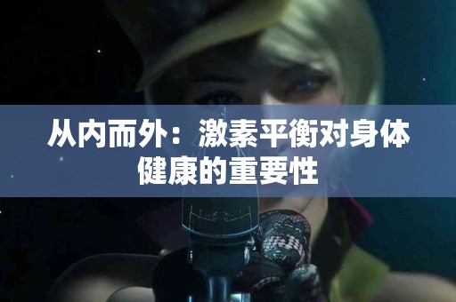 从内而外:激素平衡对身体健康的重要性 从内而外:激素平衡对身体健康的重要性