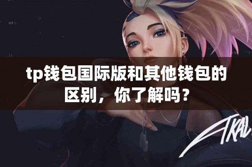 tp钱包国际版和其他钱包的区别，你了解吗？