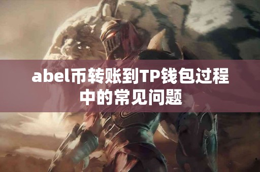 abel币转账到TP钱包过程中的常见问题 abel币转账到TP钱包过程中的常见问题
