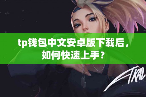 tp钱包中文安卓版下载后,如何快速上手? tp钱包中文安卓版下载后,如何快速上手?