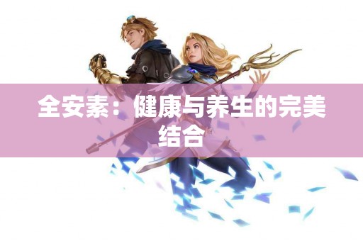 全安素：健康与养生的完美结合