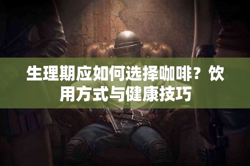 生理期应如何选择咖啡？饮用方式与健康技巧