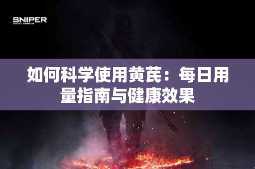 如何科学使用黄芪:每日用量指南与健康效果 如何科学使用黄芪:每日用量指南与健康效果