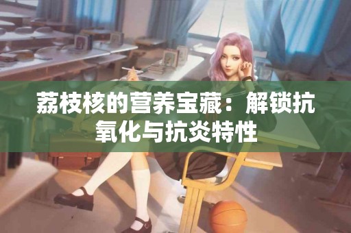 荔枝核的营养宝藏：解锁抗氧化与抗炎特性