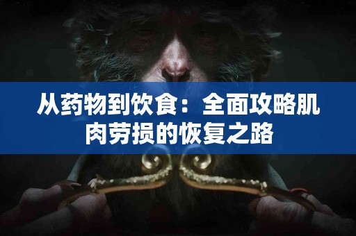 从药物到饮食：全面攻略肌肉劳损的恢复之路