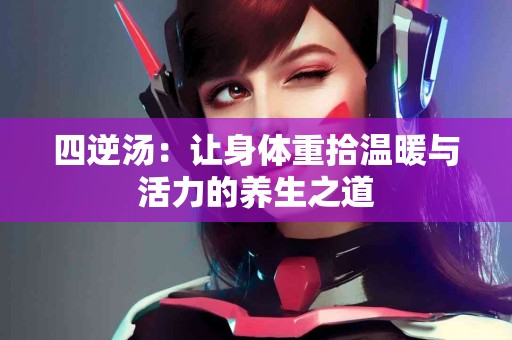 四逆汤：让身体重拾温暖与活力的养生之道