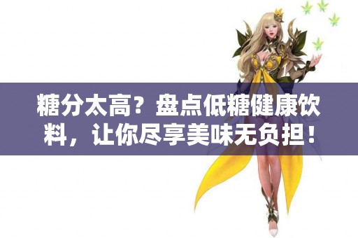 糖分太高?盘点低糖健康饮料,让你尽享美味无负担! 糖分太高?盘点低糖健康饮料,让你尽享美味无负担!