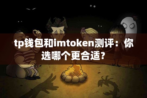 tp钱包和imtoken测评：你选哪个更合适？