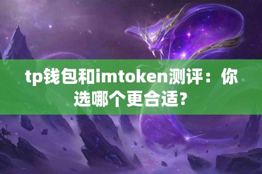 tp钱包和imtoken测评：你选哪个更合适？