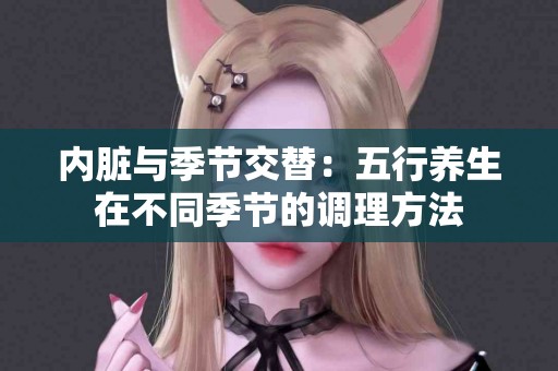 内脏与季节交替：五行养生在不同季节的调理方法