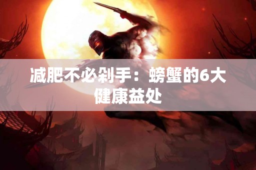 减肥不必剁手：螃蟹的6大健康益处