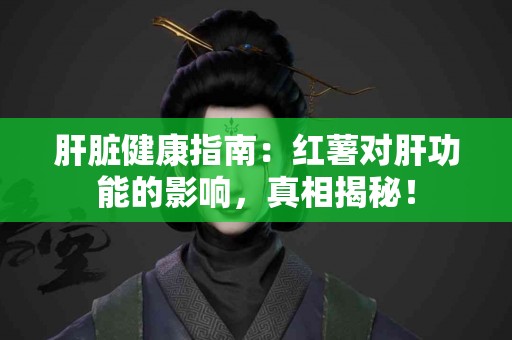 肝脏健康指南：红薯对肝功能的影响，真相揭秘！