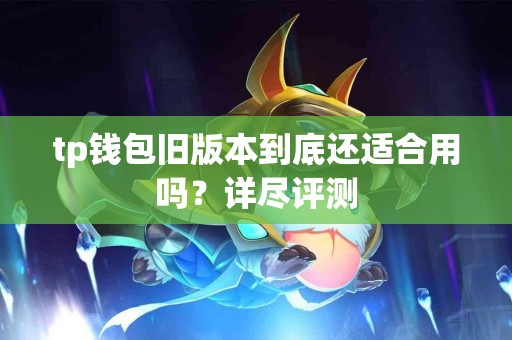 tp钱包旧版本到底还适合用吗？详尽评测