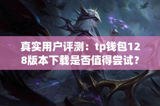 真实用户评测：tp钱包128版本下载是否值得尝试？
