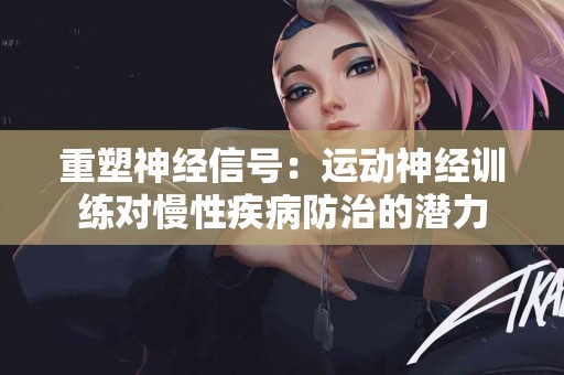 重塑神经信号:运动神经训练对慢性疾病防治的潜力 重塑神经信号:运动神经训练对慢性疾病防治的潜力