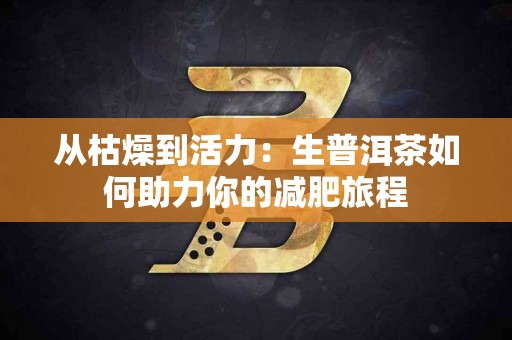 从枯燥到活力:生普洱茶如何助力你的减肥旅程 从枯燥到活力:生普洱茶如何助力你的减肥旅程