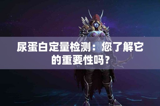 尿蛋白定量检测：您了解它的重要性吗？