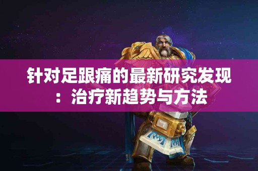 针对足跟痛的最新研究发现:治疗新趋势与方法 针对足跟痛的最新研究发现:治疗新趋势与方法