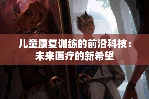 儿童康复训练的前沿科技:未来医疗的新希望 儿童康复训练的前沿科技:未来医疗的新希望