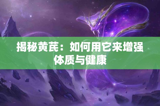 揭秘黄芪：如何用它来增强体质与健康